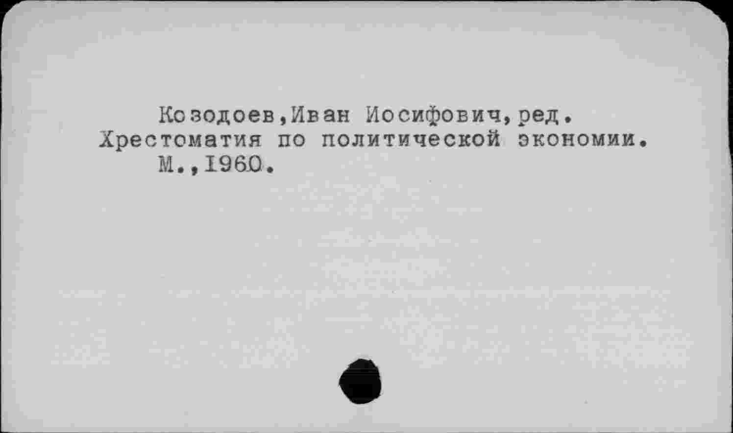 ﻿Козодоев,Иван Иосифович,ред. Хрестоматия по политической экономии.
М.,1960.